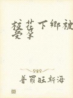 校花下乡被灌满受孕