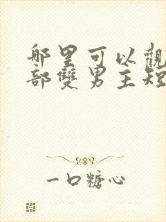 哪里可以观看这部双男主短剧?