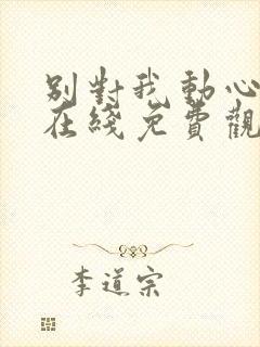 别对我动心高清在线免费观看全集