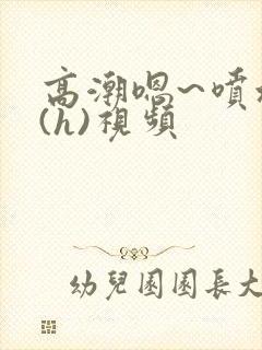 高潮嗯~喷水了(h)视频