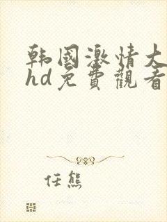 韩国激情大合集hd免费观看