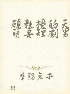 顾教授的天降小萌妻短剧男主谁演的