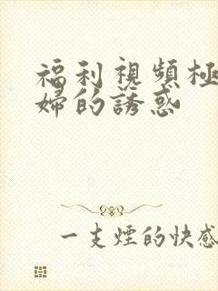 福利视频极品少妇的诱惑