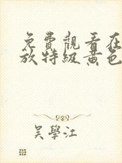 免费观看在线播放特级黄色一级污片