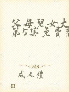 父母儿女大联欢第5集免费观看第8集