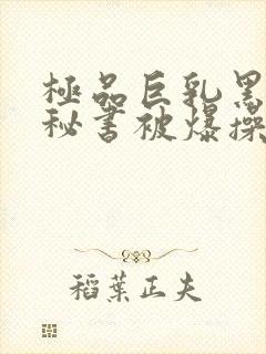 极品巨乳黑丝女秘书被爆操