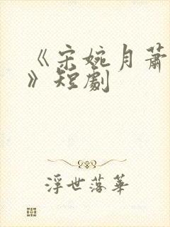 《宋婉月萧慎行》短剧