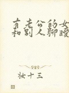 有老公的女人还和别人聊暧昧