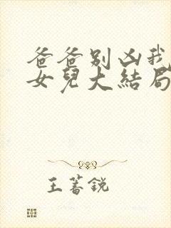 爸爸别凶我是你女儿大结局封面