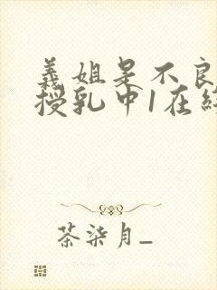 义姐是不良妈妈授乳中1在线看