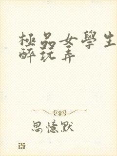 极品女学生被灌醉玩弄