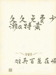 久久免费少妇高潮a特黄