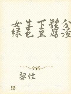 女生下体分泌黄绿色豆腐渣