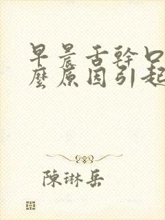 早晨舌干口苦什么原因引起的