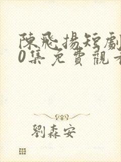 陈飞扬短剧100集免费观看