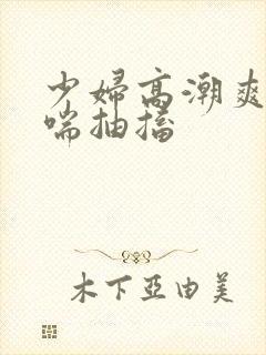 少妇高潮爽到娇喘抽搐