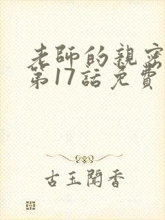 老师的亲密指导第17话免费阅读最新章