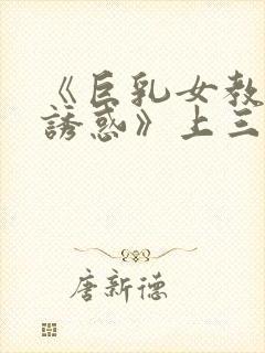 《巨乳女教师の诱惑》上三