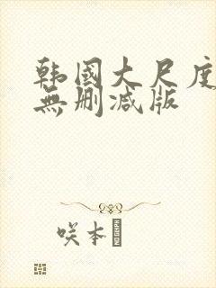 韩国大尺度电影无删减版