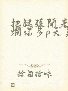 把腿张开老子臊烂你多p天美传媒