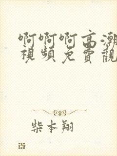 啊啊啊高潮喷水视频免费观看毛片