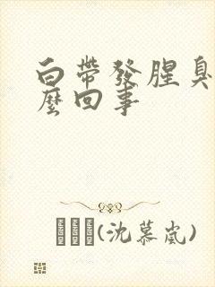 白带发腥臭味怎么回事