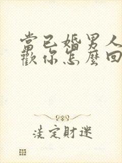 当已婚男人说喜欢你怎么回答