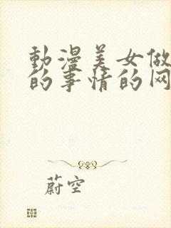 动漫美女做羞羞的事情的网站