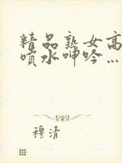 精品熟女高潮直喷水呻吟…