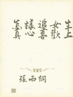 怎样追女生让她真心喜欢上你