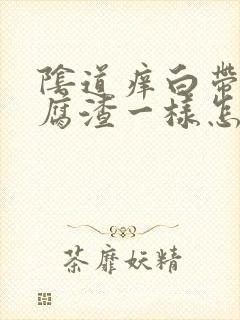 阴道痒白带像豆腐渣一样怎么办