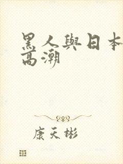 黑人与日本少妇高潮