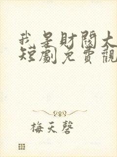 我是财阀大少爷短剧免费观看全集