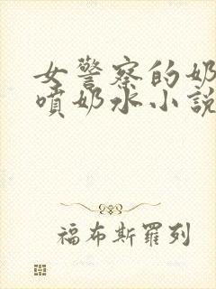 女警察的奶头又喷奶水小说