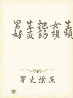 男生把女生操的好爽的视频