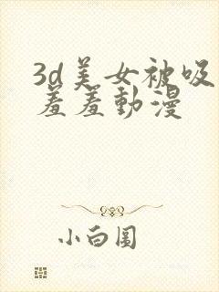 3d美女被吸乳羞羞动漫