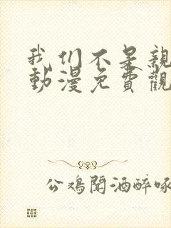 我们不是亲兄妹动漫免费观看第一季