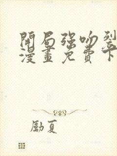 开局强吻裂口女漫画免费下拉式