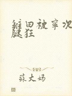 雏田被宁次扒开腿狂