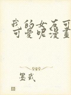 我的女友可不止可爱呢漫画