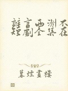 谁言西洲不知意短剧全集在线观看