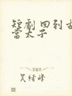 短剧 回到古代当太子