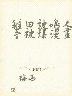 雏田被鸣人玩纲手被爆漫画羞羞