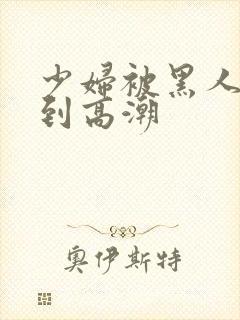 少妇被黑人吸吮到高潮