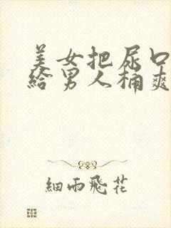 美女把尿口扒开给男人桶爽