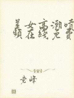 美女高潮喷水视频在线免费观看