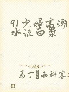 91少妇高潮喷水流白浆