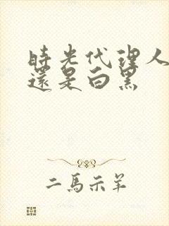 时光代理人黑白还是白黑