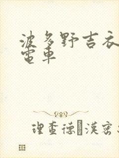 波多野吉衣痴汉电车