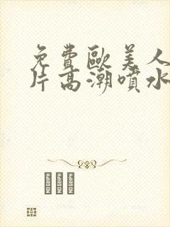 免费欧美人交大片高潮喷水